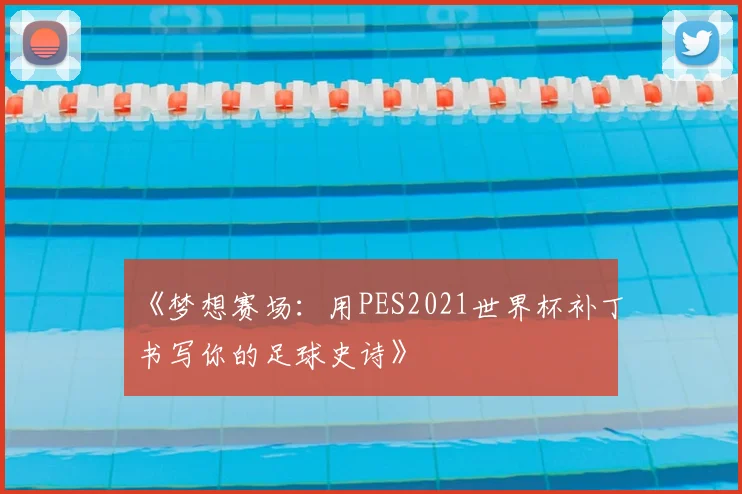 《梦想赛场：用PES2021世界杯补丁书写你的足球史诗》