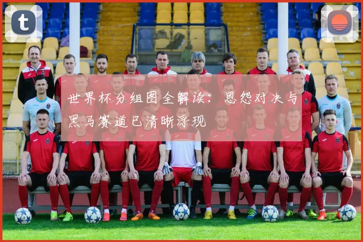 世界杯分组图全解读:恩怨对决与黑马赛道已清晰浮现