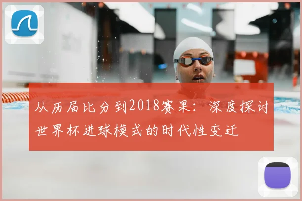 从历届比分到2018赛果:深度探讨世界杯进球模式的时代性变迁