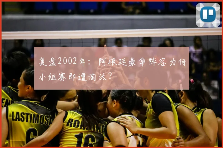 复盘2002年：阿根廷豪华阵容为何小组赛即遭淘汰？