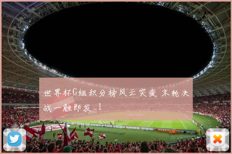 世界杯G组积分榜风云突变 末轮决战一触即发_1