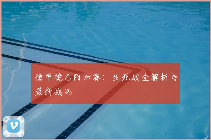 德甲德乙附加赛：生死战全解析与最新战况