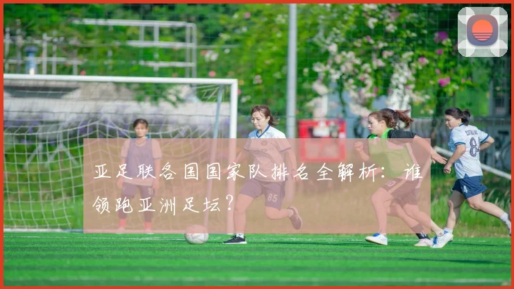 亚足联各国国家队排名全解析：谁领跑亚洲足坛？