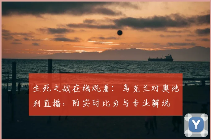 生死之战在线观看：乌克兰对奥地利直播，附实时比分与专业解说