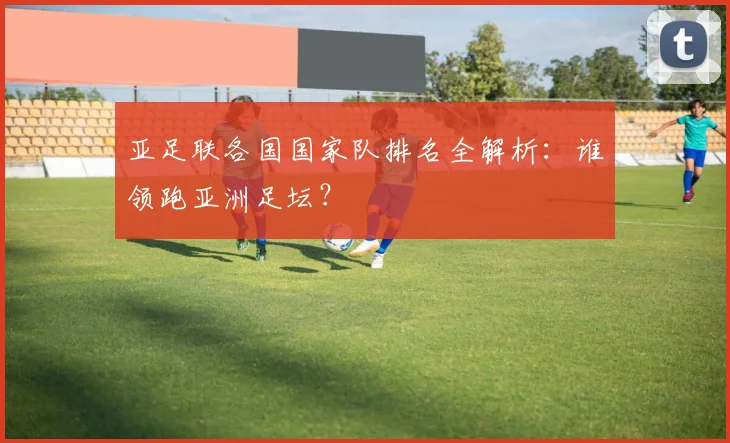 亚足联各国国家队排名全解析：谁领跑亚洲足坛？