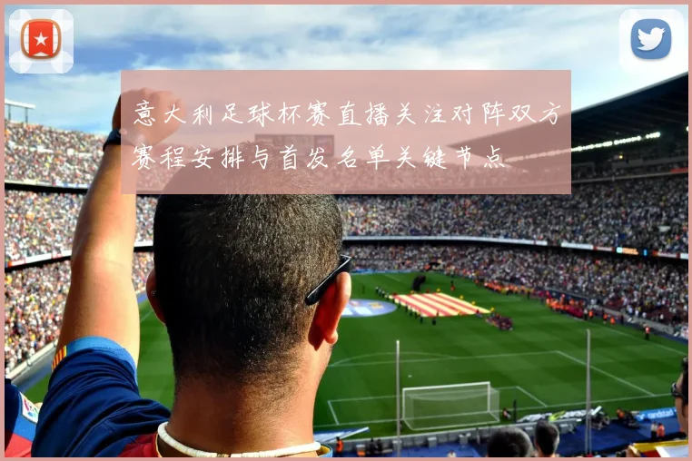 意大利足球杯赛直播关注对阵双方赛程安排与首发名单关键节点