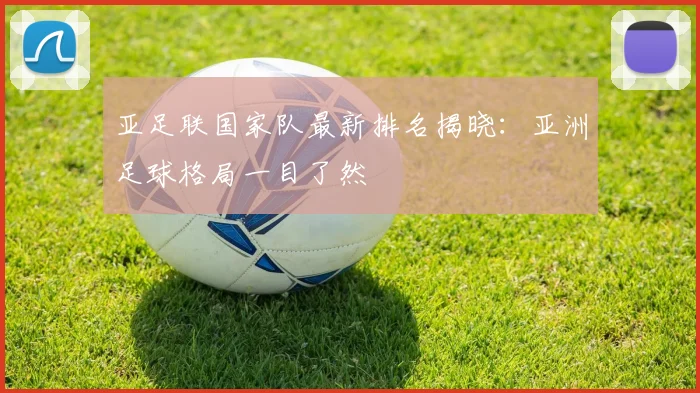 亚足联国家队最新排名揭晓：亚洲足球格局一目了然