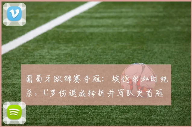 葡萄牙欧锦赛夺冠：埃德尔加时绝杀，C罗伤退成转折并写队史首冠