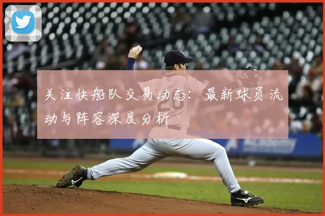 关注快船队交易动态：最新球员流动与阵容深度分析