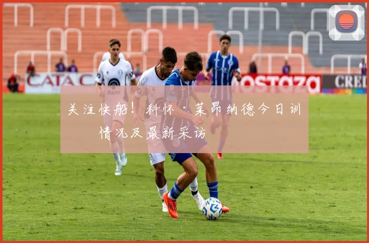 关注快船！科怀·莱昂纳德今日训练情况及最新采访