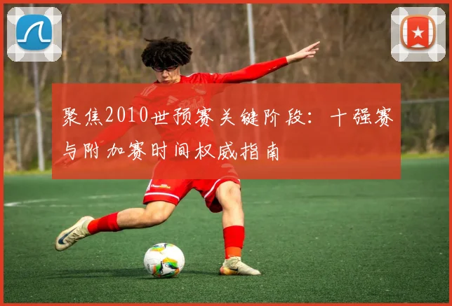 聚焦2010世预赛关键阶段：十强赛与附加赛时间权威指南
