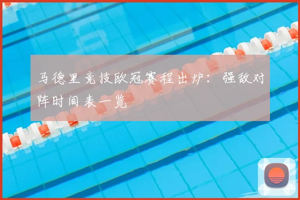 马德里竞技欧冠赛程出炉：强敌对阵时间表一览