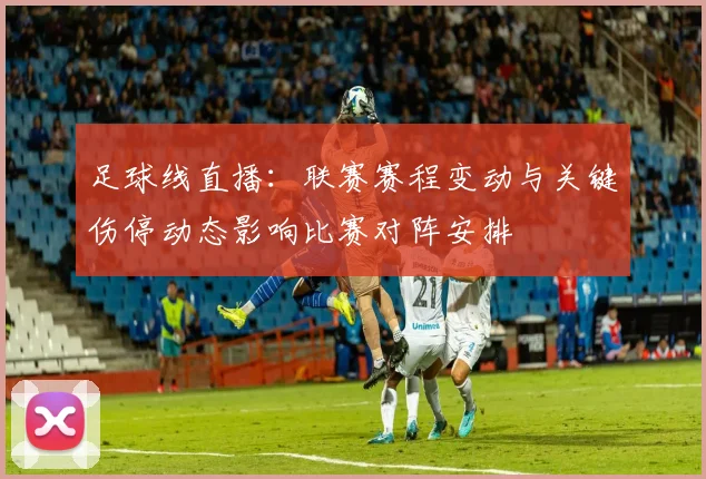 足球线直播:联赛赛程变动与关键伤停动态影响比赛对阵安排