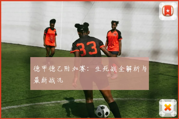 德甲德乙附加赛：生死战全解析与最新战况