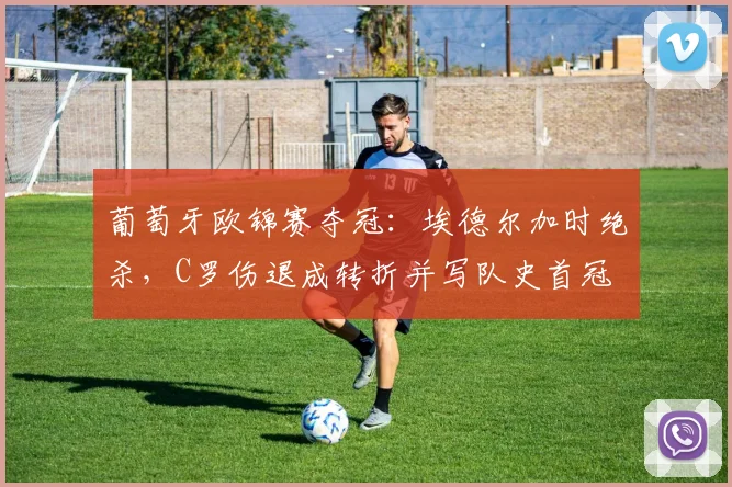 葡萄牙欧锦赛夺冠：埃德尔加时绝杀，C罗伤退成转折并写队史首冠