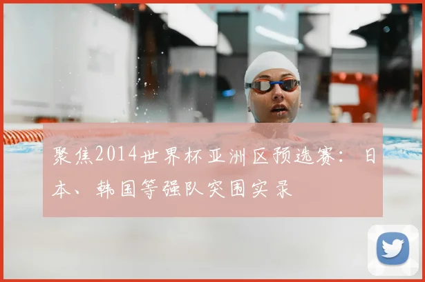 聚焦2014世界杯亚洲区预选赛：日本、韩国等强队突围实录