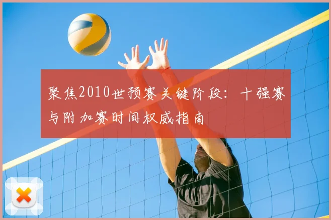 聚焦2010世预赛关键阶段：十强赛与附加赛时间权威指南