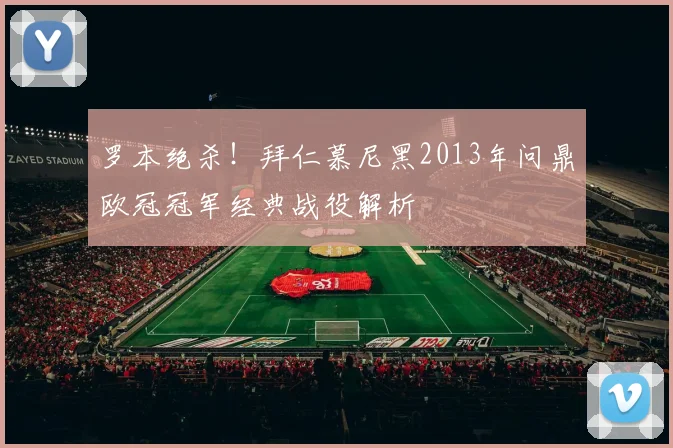 罗本绝杀!拜仁慕尼黑2013年问鼎欧冠冠军经典战役解析