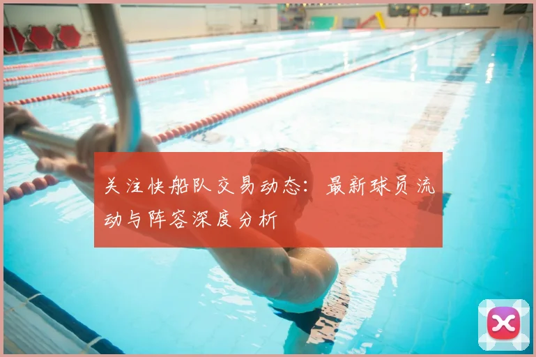 关注快船队交易动态：最新球员流动与阵容深度分析