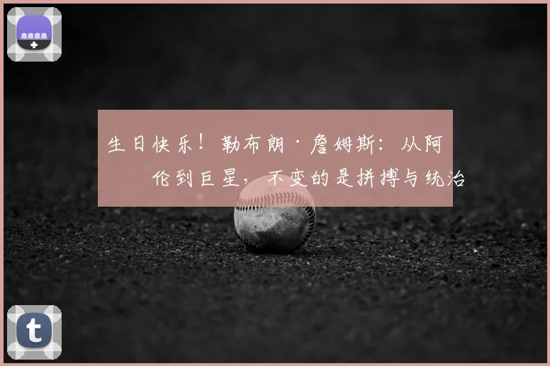 生日快乐!勒布朗·詹姆斯:从阿克伦到巨星,不变的是拼搏与统治力